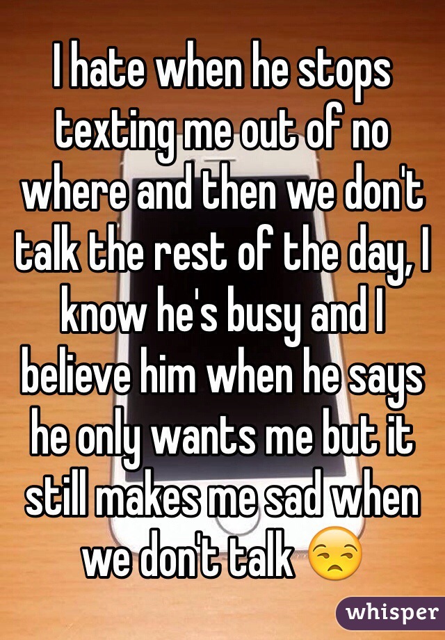 I hate when he stops texting me out of no where and then we don't talk the rest of the day, I know he's busy and I believe him when he says he only wants me but it still makes me sad when we don't talk ðŸ˜’