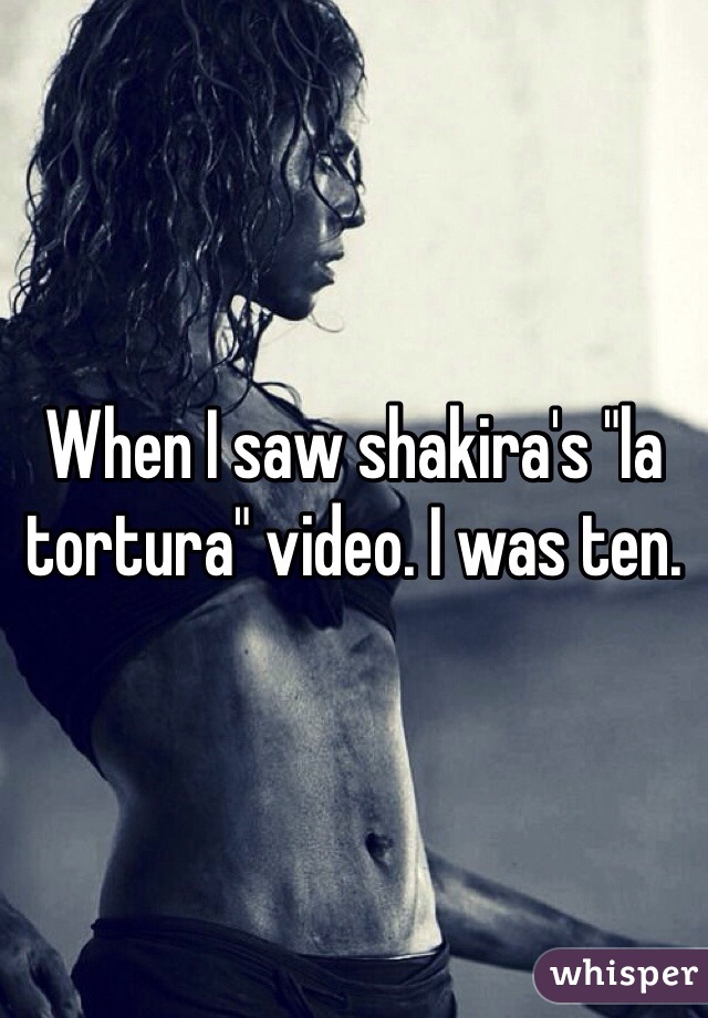 When I saw shakira's "la tortura" video. I was ten.