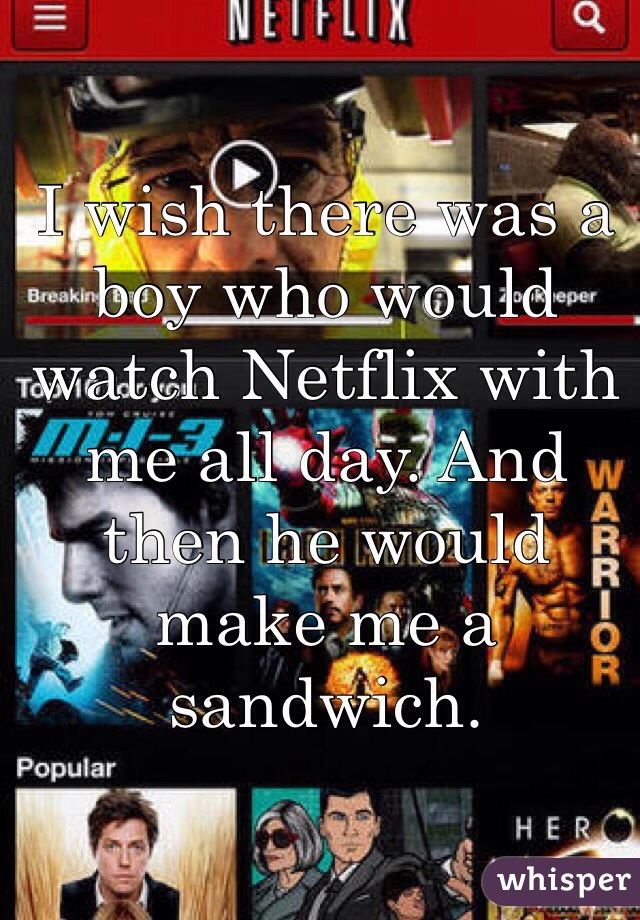 I wish there was a boy who would watch Netflix with me all day. And then he would make me a sandwich. 