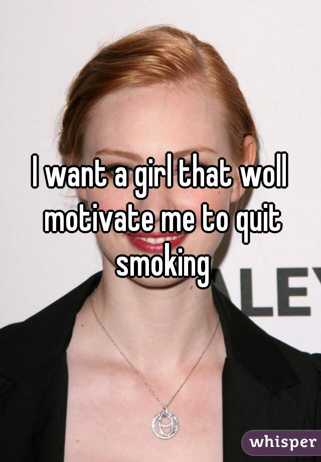 I want a girl that woll motivate me to quit smoking