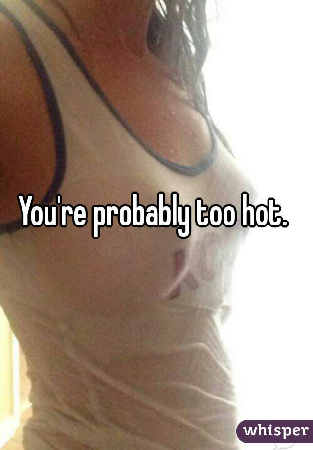 You're probably too hot. 