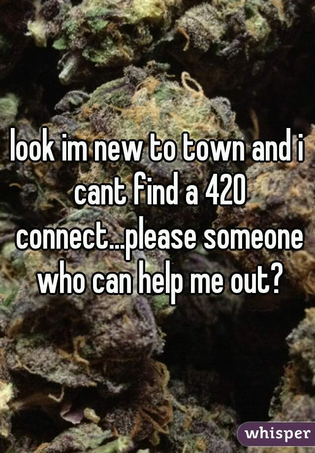 look im new to town and i cant find a 420 connect...please someone who can help me out?
