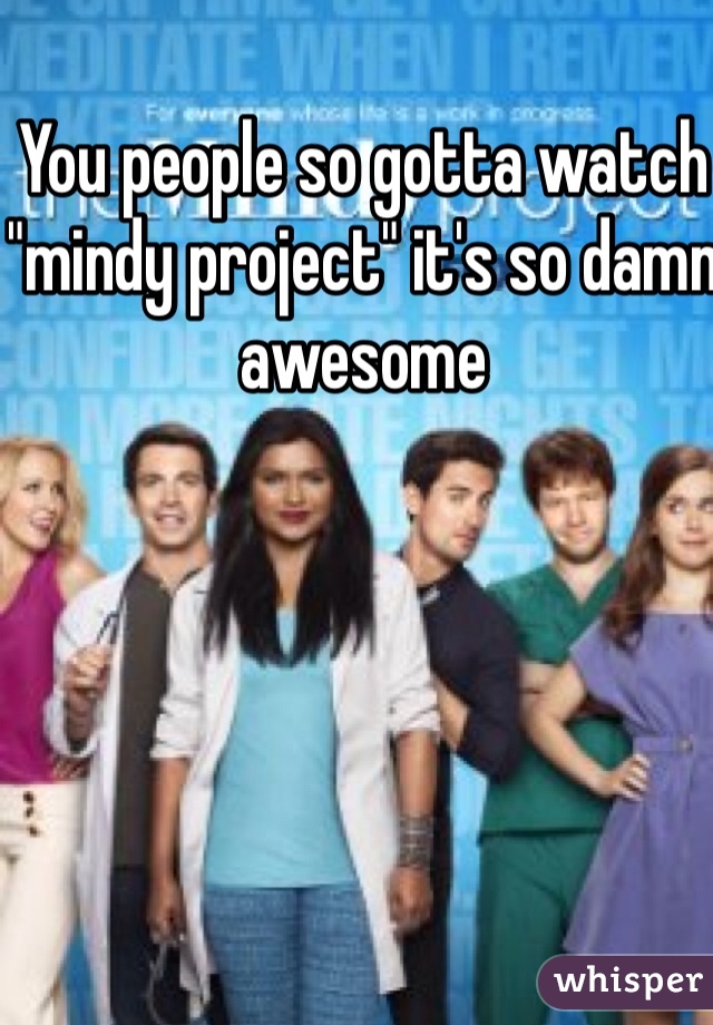 You people so gotta watch "mindy project" it's so damn awesome 