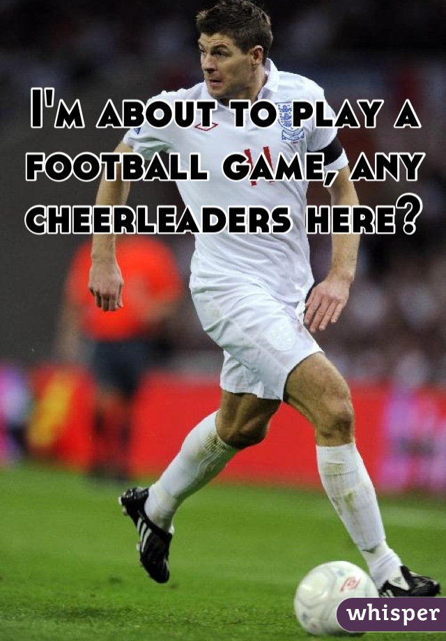 I'm about to play a football game, any cheerleaders here?
