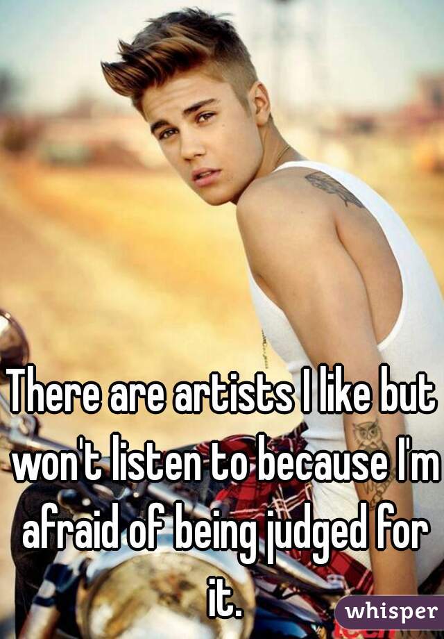 There are artists I like but won't listen to because I'm afraid of being judged for it.