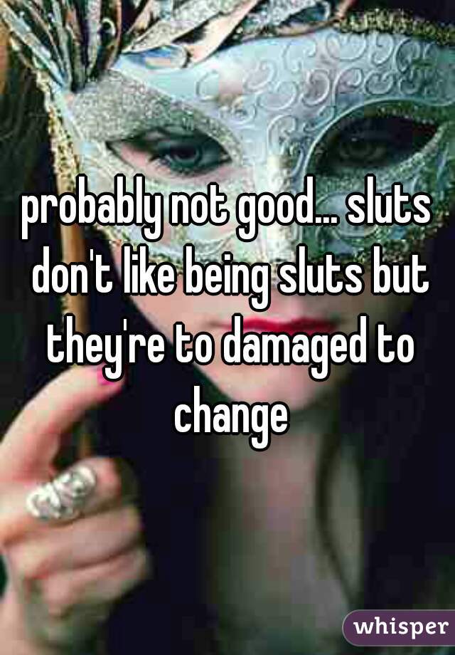 probably not good... sluts don't like being sluts but they're to damaged to change