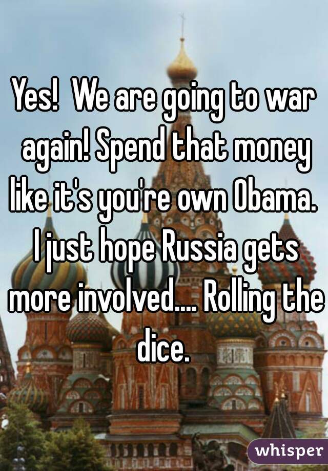 Yes!  We are going to war again! Spend that money like it's you're own Obama.  I just hope Russia gets more involved.... Rolling the dice. 