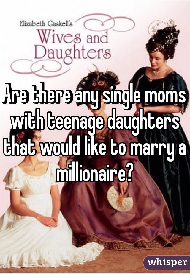 Are there any single moms with teenage daughters that would like to marry a millionaire?