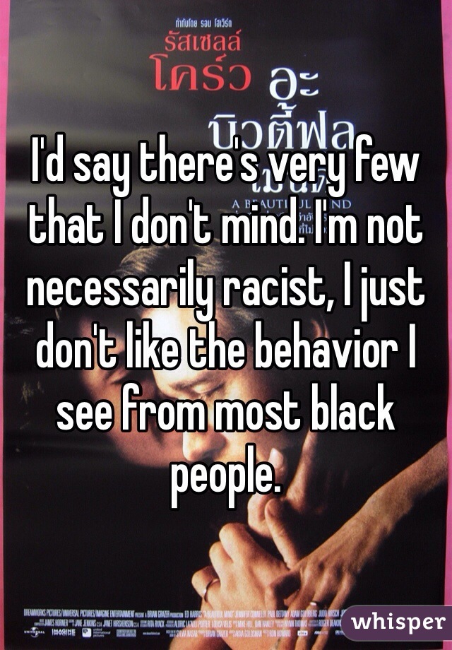 I'd say there's very few that I don't mind. I'm not necessarily racist, I just don't like the behavior I see from most black people. 