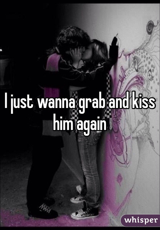 I just wanna grab and kiss him again