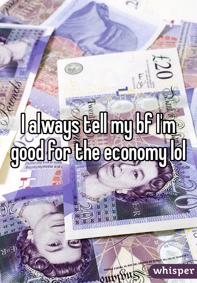 I always tell my bf I'm good for the economy lol 
