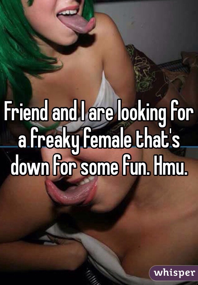 Friend and I are looking for a freaky female that's down for some fun. Hmu. 
