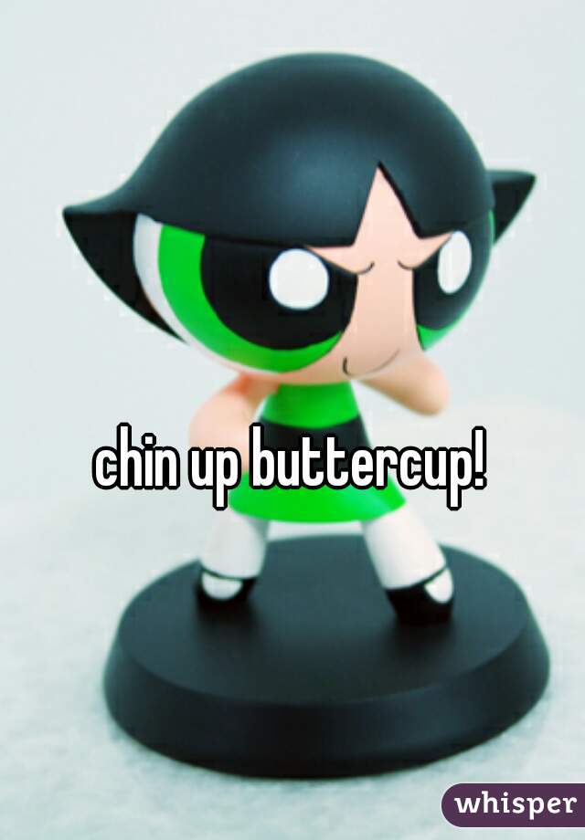 chin up buttercup!