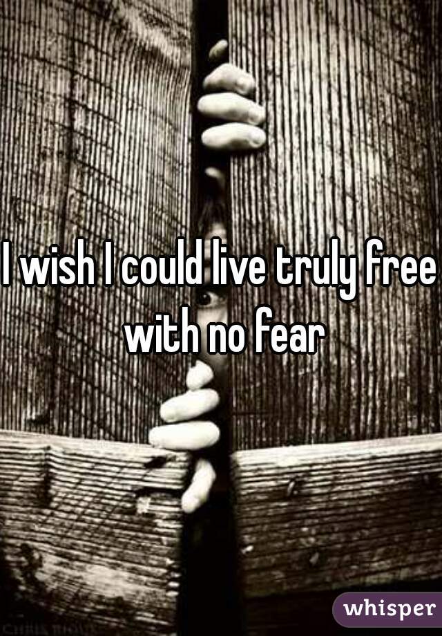 I wish I could live truly free with no fear