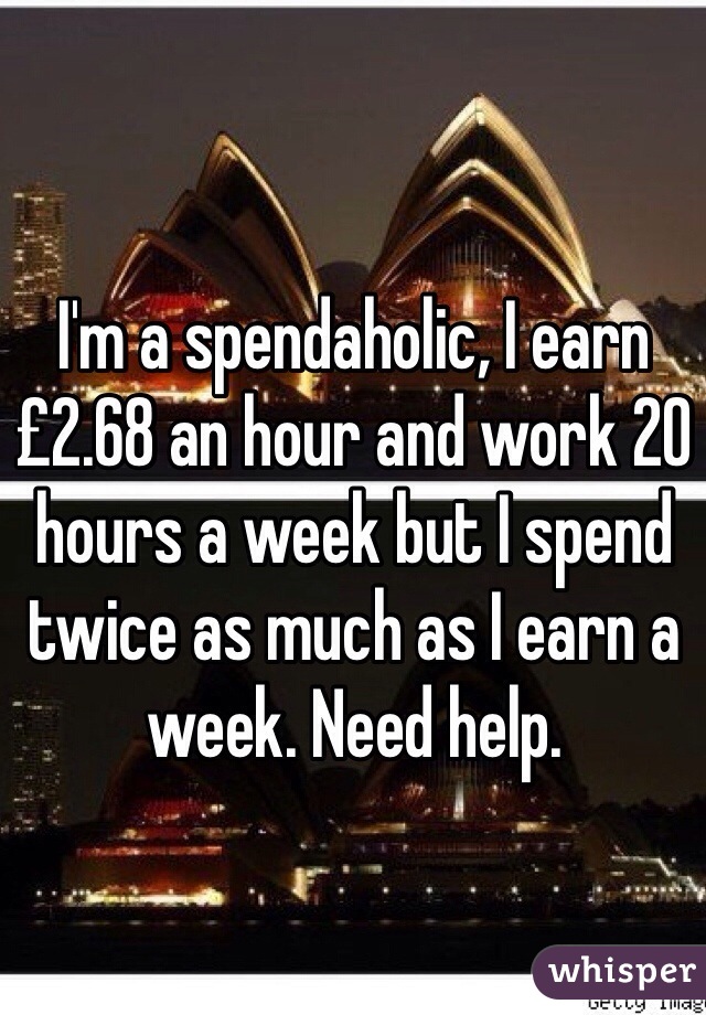 I'm a spendaholic, I earn £2.68 an hour and work 20 hours a week but I spend twice as much as I earn a week. Need help. 