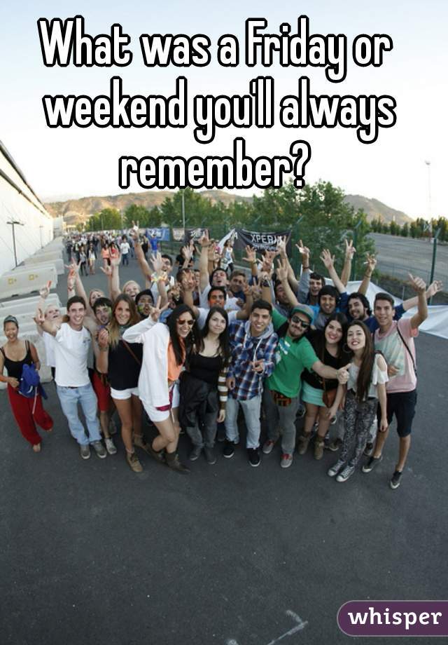 What was a Friday or weekend you'll always remember? 