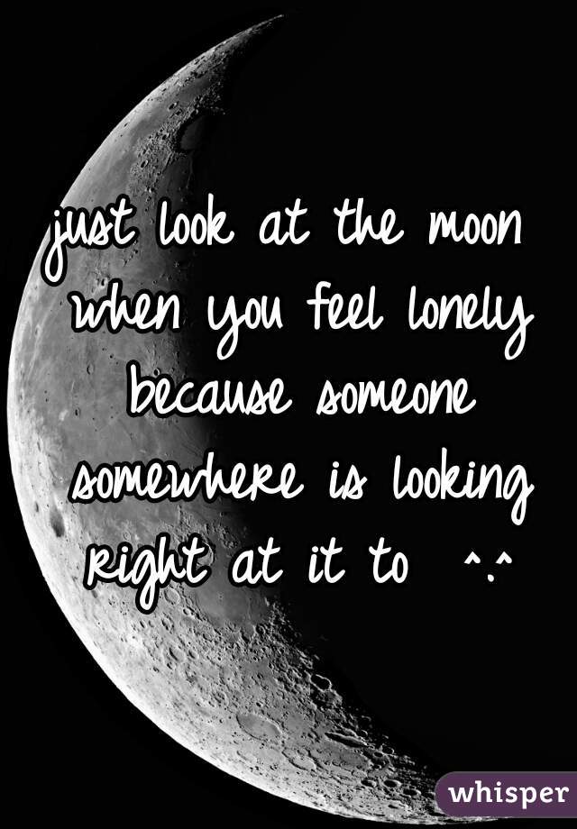 just look at the moon when you feel lonely because someone somewhere is looking right at it to  ^.^