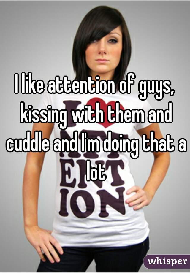 I like attention of guys, kissing with them and cuddle and I'm doing that a lot