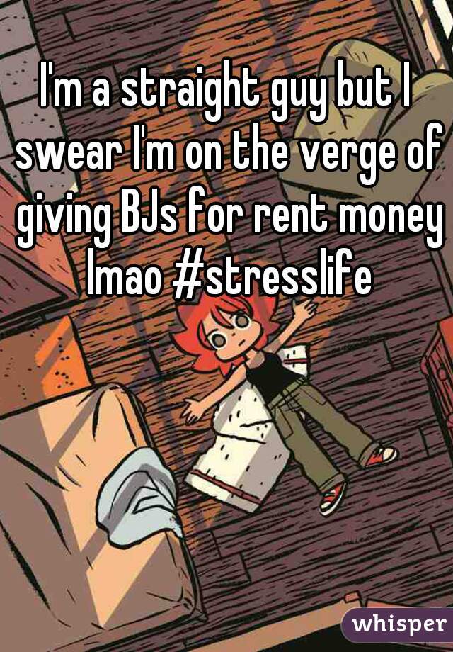 I'm a straight guy but I swear I'm on the verge of giving BJs for rent money lmao #stresslife