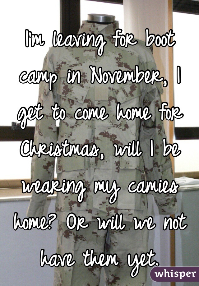 I'm leaving for boot camp in November, I get to come home for Christmas, will I be wearing my camies home? Or will we not have them yet. 