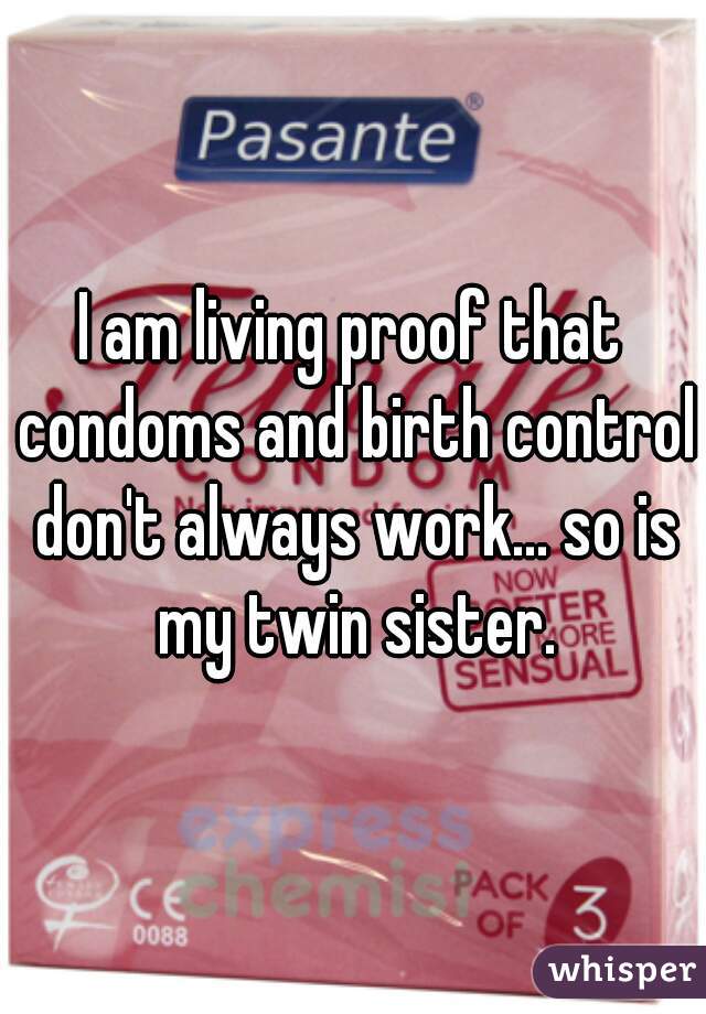 I am living proof that condoms and birth control don't always work... so is my twin sister.