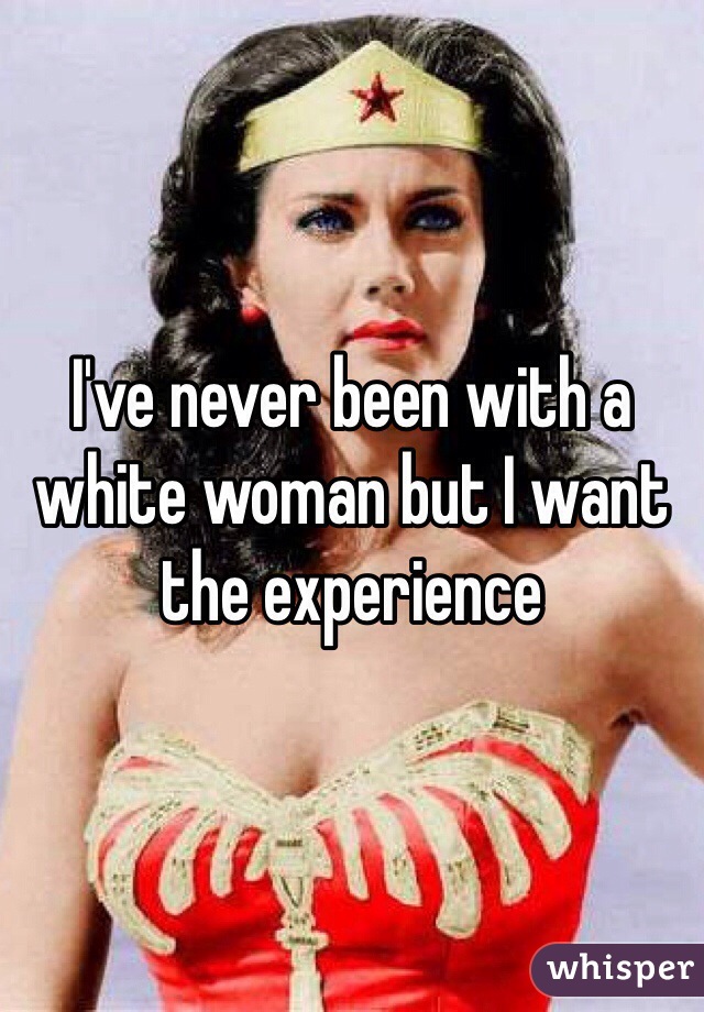 I've never been with a white woman but I want the experience