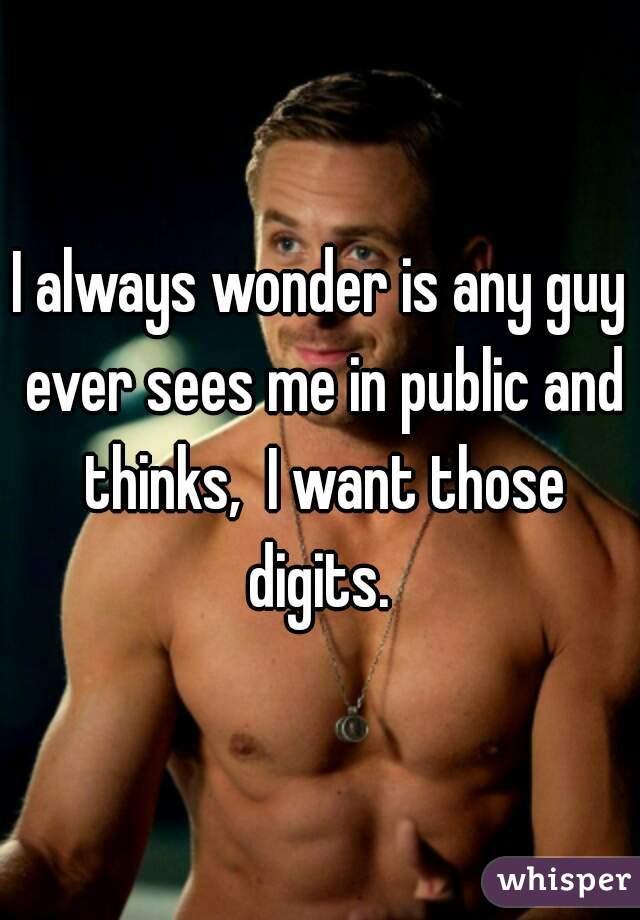 I always wonder is any guy ever sees me in public and thinks,  I want those digits. 