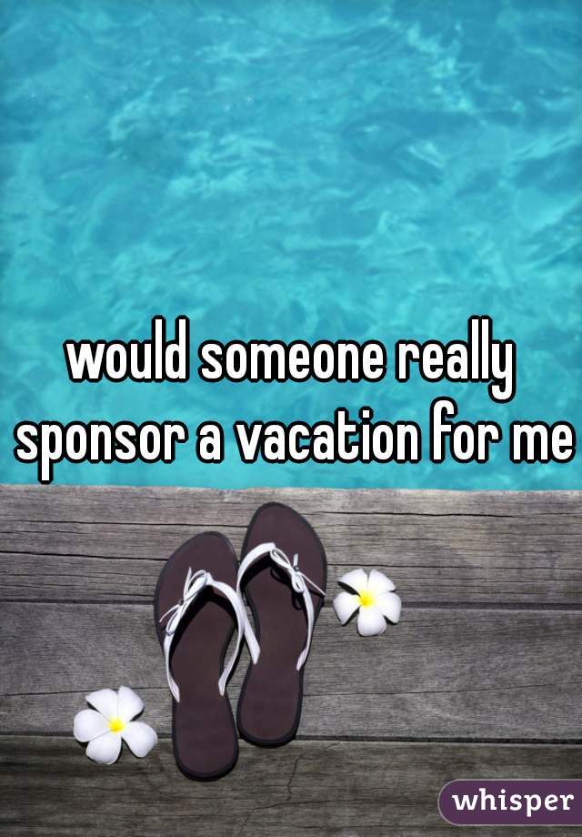 would someone really sponsor a vacation for me?