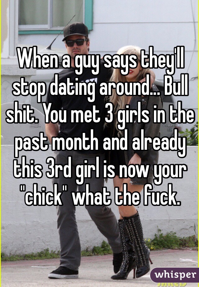 When a guy says they'll stop dating around... Bull shit. You met 3 girls in the past month and already this 3rd girl is now your "chick" what the fuck. 