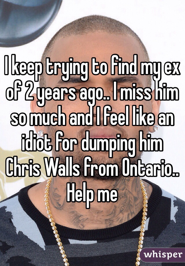 I keep trying to find my ex of 2 years ago.. I miss him so much and I feel like an idiot for dumping him
Chris Walls from Ontario.. 
Help me