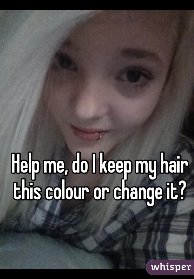 Help me, do I keep my hair this colour or change it?