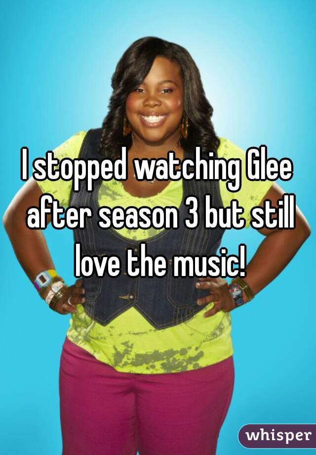 I stopped watching Glee after season 3 but still love the music!