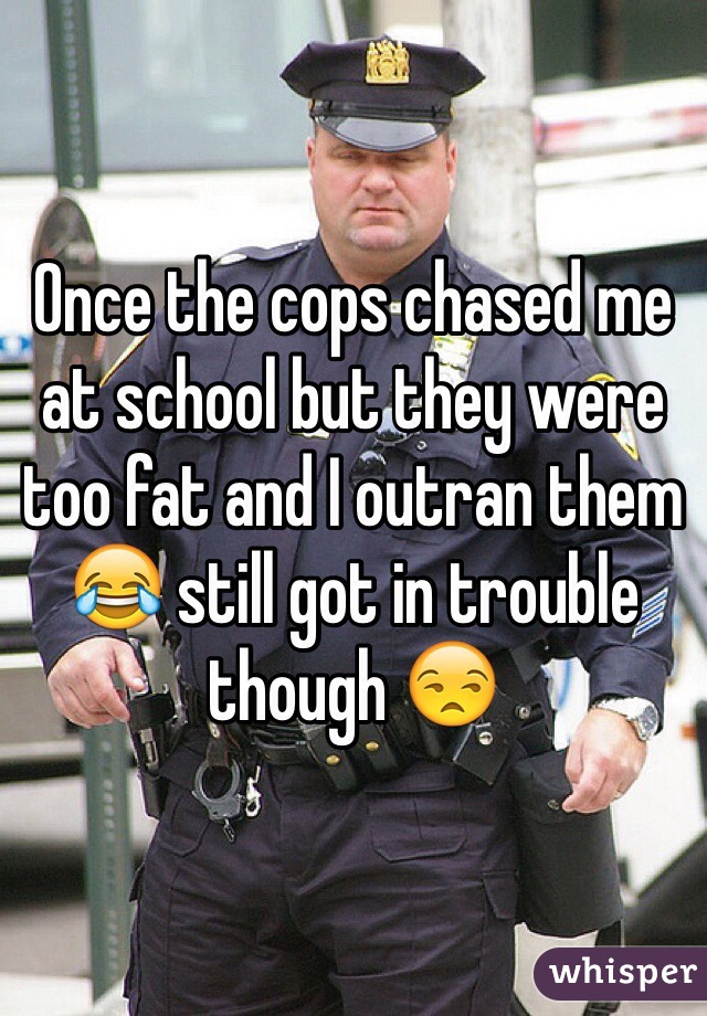 Once the cops chased me at school but they were too fat and I outran them ðŸ˜‚ still got in trouble though ðŸ˜’