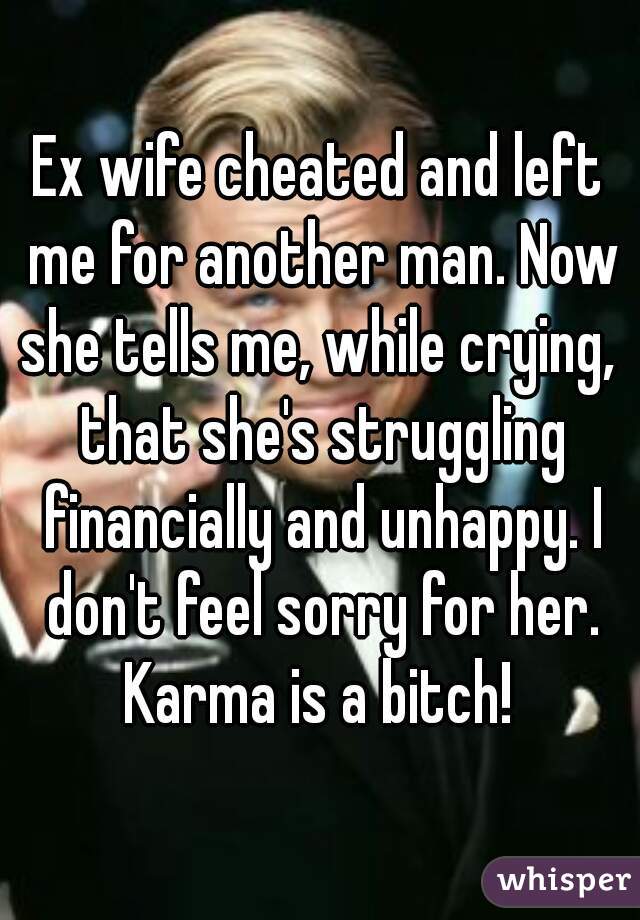 Ex wife cheated and left me for another man. Now she tells me, while crying,  that she's struggling financially and unhappy. I don't feel sorry for her. Karma is a bitch! 