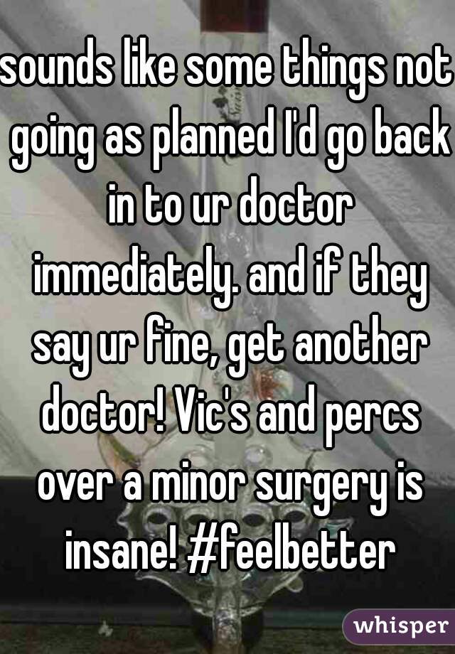 sounds like some things not going as planned I'd go back in to ur doctor immediately. and if they say ur fine, get another doctor! Vic's and percs over a minor surgery is insane! #feelbetter