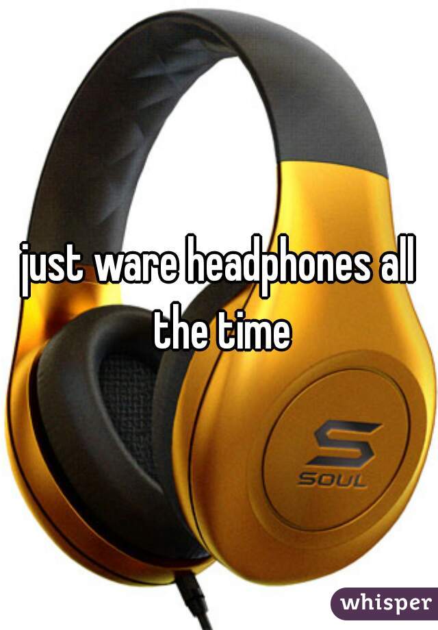 just ware headphones all the time
