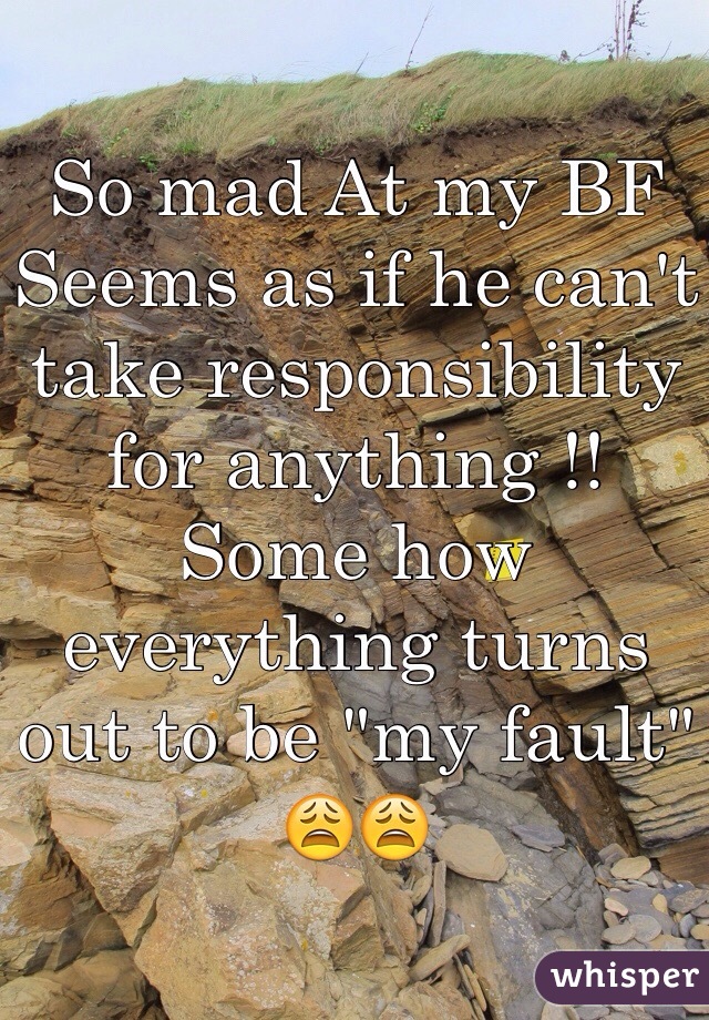 So mad At my BF Seems as if he can't take responsibility for anything !! Some how everything turns out to be "my fault" ðŸ˜©ðŸ˜©