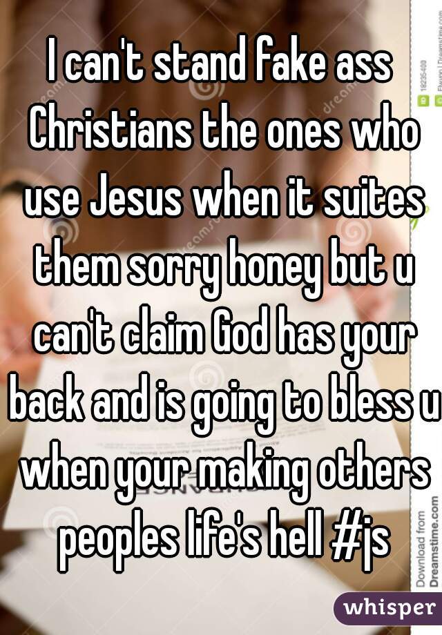 I can't stand fake ass Christians the ones who use Jesus when it suites them sorry honey but u can't claim God has your back and is going to bless u when your making others peoples life's hell #js
