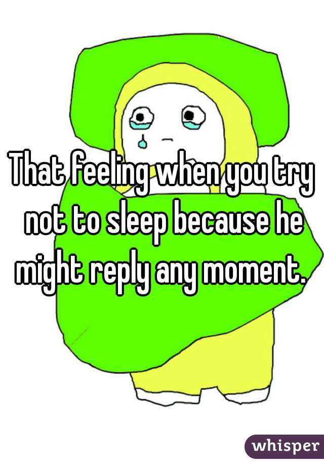 That feeling when you try not to sleep because he might reply any moment. 