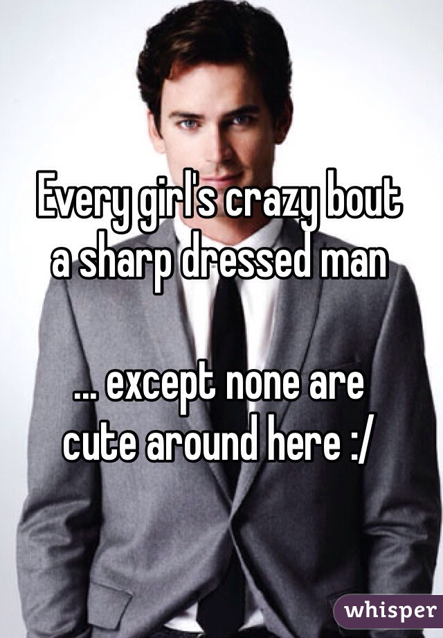 Every girl's crazy bout
a sharp dressed man

... except none are
cute around here :/