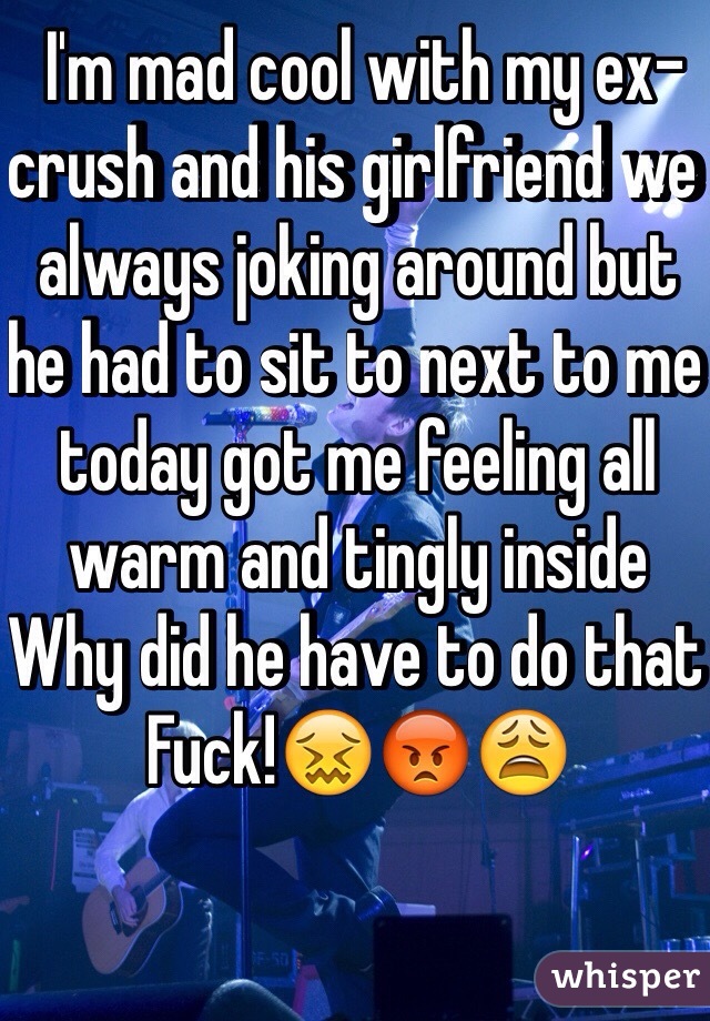  I'm mad cool with my ex-crush and his girlfriend we always joking around but he had to sit to next to me today got me feeling all warm and tingly inside 
Why did he have to do that 
Fuck!😖😡😩