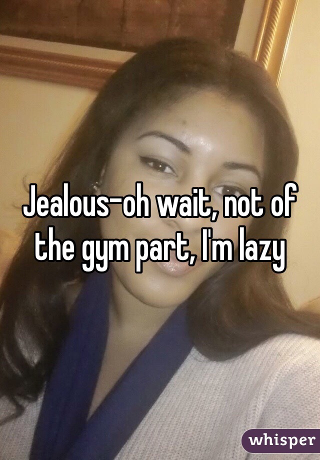 Jealous-oh wait, not of the gym part, I'm lazy