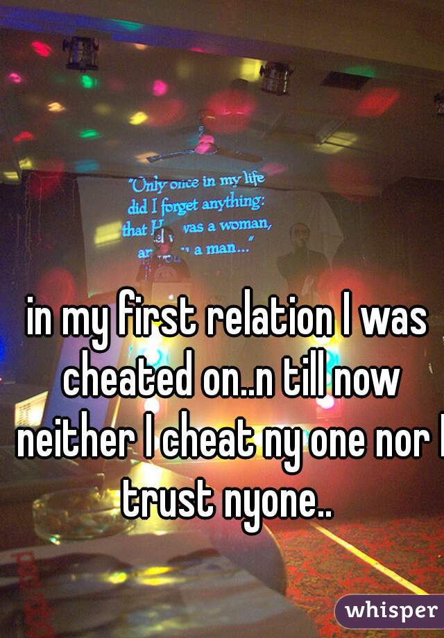 in my first relation I was cheated on..n till now neither I cheat ny one nor I trust nyone.. 