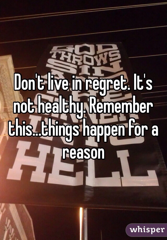 Don't live in regret. It's not healthy. Remember this...things happen for a reason