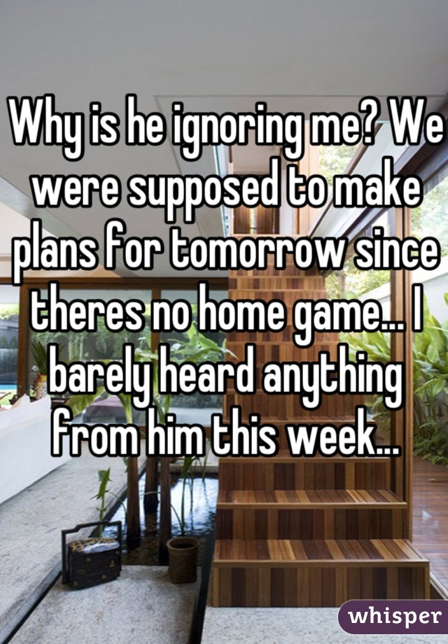 Why is he ignoring me? We were supposed to make plans for tomorrow since theres no home game... I barely heard anything from him this week...