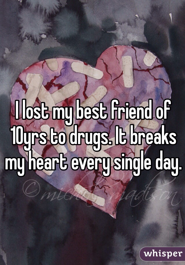 I lost my best friend of 10yrs to drugs. It breaks my heart every single day.