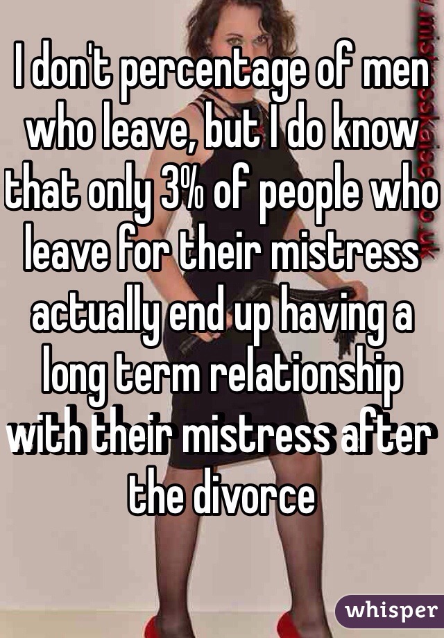 I don't percentage of men who leave, but I do know that only 3% of people who leave for their mistress actually end up having a long term relationship with their mistress after the divorce 