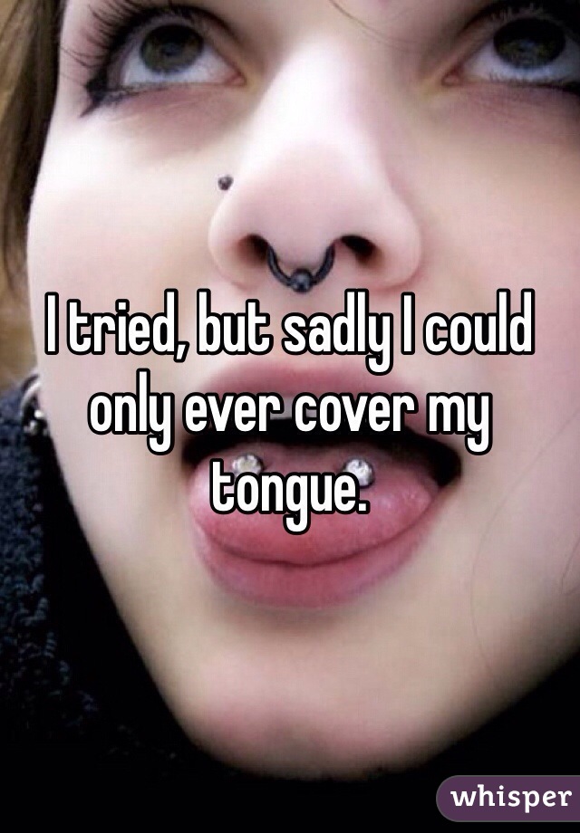 I tried, but sadly I could only ever cover my tongue.