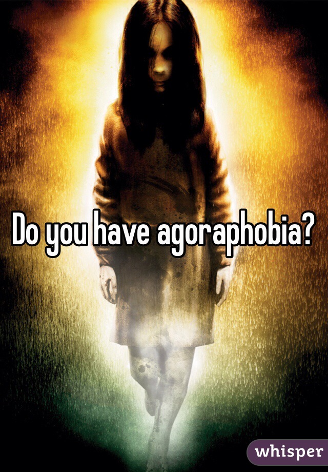 Do you have agoraphobia?