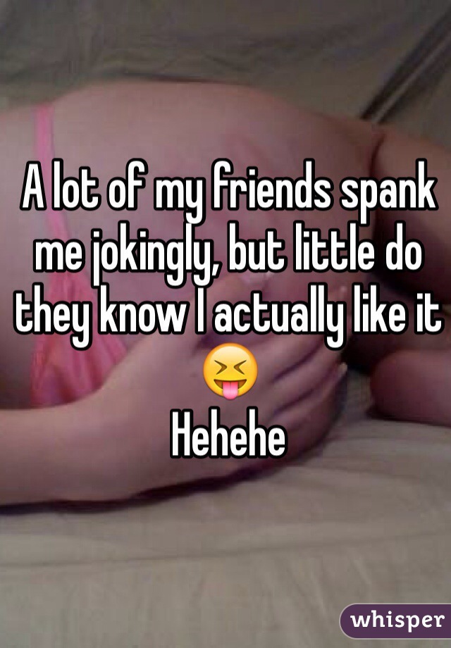 A lot of my friends spank me jokingly, but little do they know I actually like it😝
Hehehe